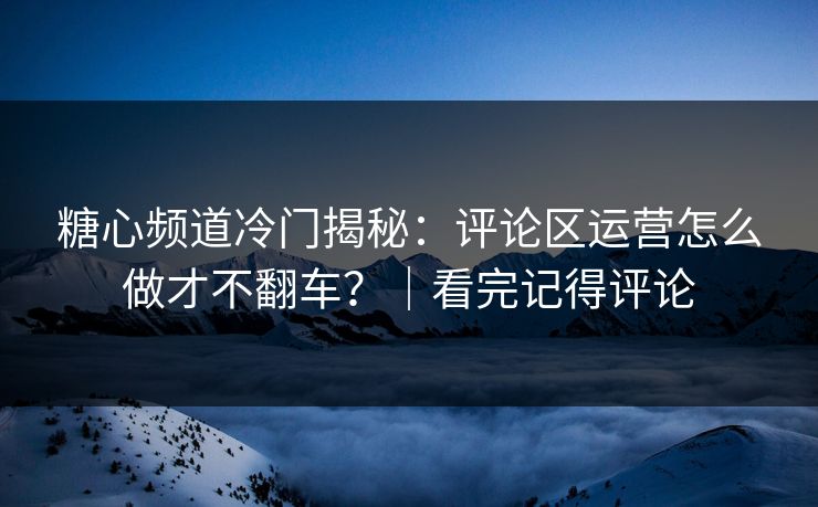 糖心频道冷门揭秘：评论区运营怎么做才不翻车？｜看完记得评论