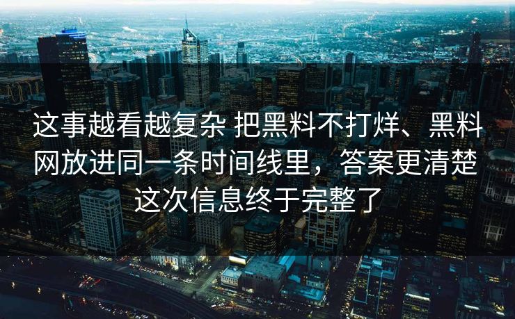 这事越看越复杂 把黑料不打烊、黑料网放进同一条时间线里，答案更清楚 这次信息终于完整了