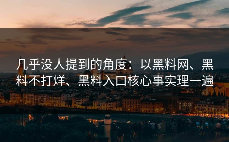 几乎没人提到的角度：以黑料网、黑料不打烊、黑料入口核心事实理一遍