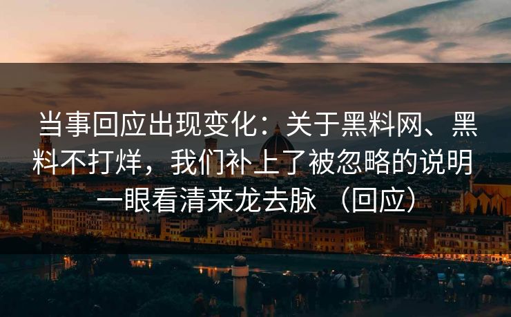 当事回应出现变化：关于黑料网、黑料不打烊，我们补上了被忽略的说明 一眼看清来龙去脉 （回应）
