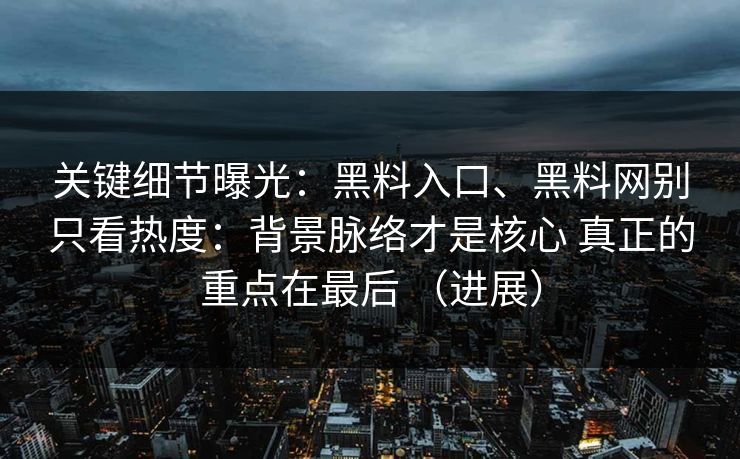 关键细节曝光：黑料入口、黑料网别只看热度：背景脉络才是核心 真正的重点在最后 （进展）