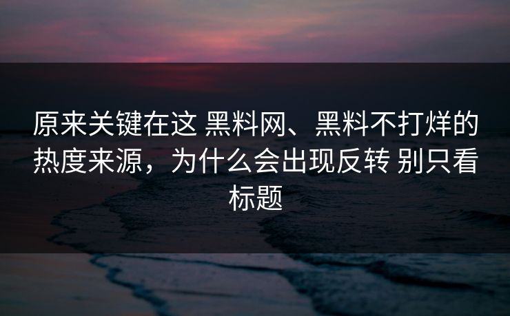 原来关键在这 黑料网、黑料不打烊的热度来源，为什么会出现反转 别只看标题