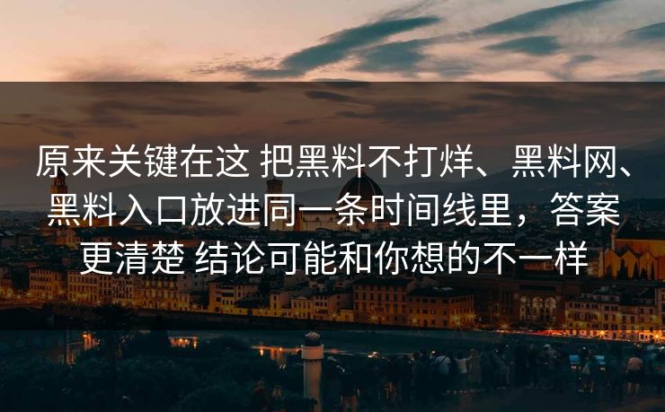 原来关键在这 把黑料不打烊、黑料网、黑料入口放进同一条时间线里，答案更清楚 结论可能和你想的不一样