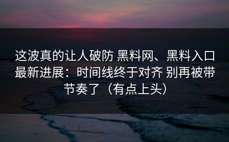 这波真的让人破防 黑料网、黑料入口最新进展：时间线终于对齐 别再被带节奏了（有点上头）
