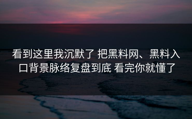 看到这里我沉默了 把黑料网、黑料入口背景脉络复盘到底 看完你就懂了
