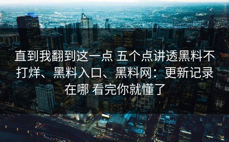 直到我翻到这一点 五个点讲透黑料不打烊、黑料入口、黑料网：更新记录在哪 看完你就懂了