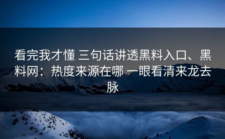 看完我才懂 三句话讲透黑料入口、黑料网：热度来源在哪 一眼看清来龙去脉