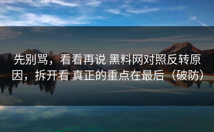 先别骂，看看再说 黑料网对照反转原因，拆开看 真正的重点在最后（破防）