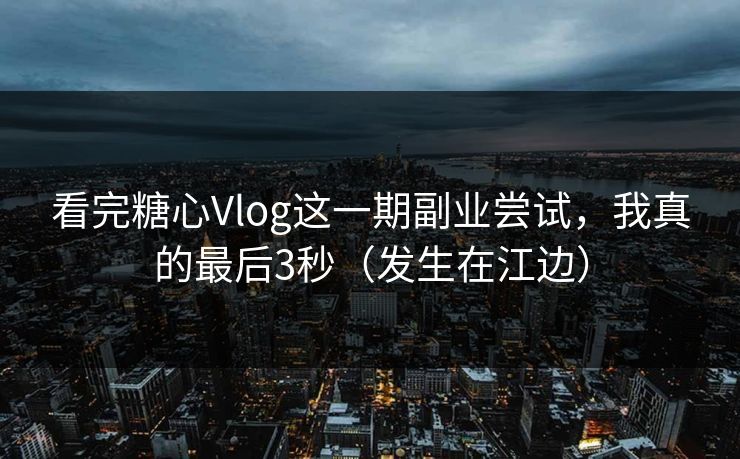 看完糖心Vlog这一期副业尝试，我真的最后3秒（发生在江边）