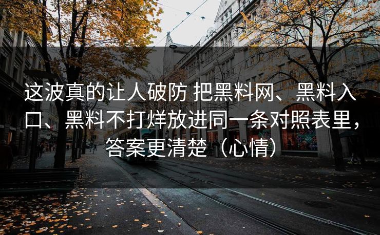 这波真的让人破防 把黑料网、黑料入口、黑料不打烊放进同一条对照表里，答案更清楚（心情）