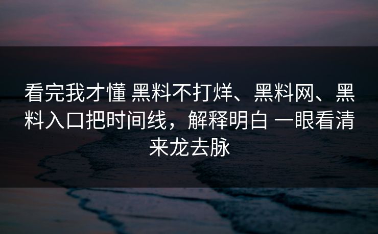 看完我才懂 黑料不打烊、黑料网、黑料入口把时间线，解释明白 一眼看清来龙去脉