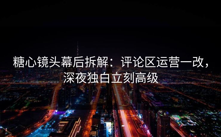 糖心镜头幕后拆解：评论区运营一改，深夜独白立刻高级