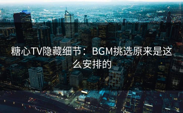 糖心TV隐藏细节：BGM挑选原来是这么安排的