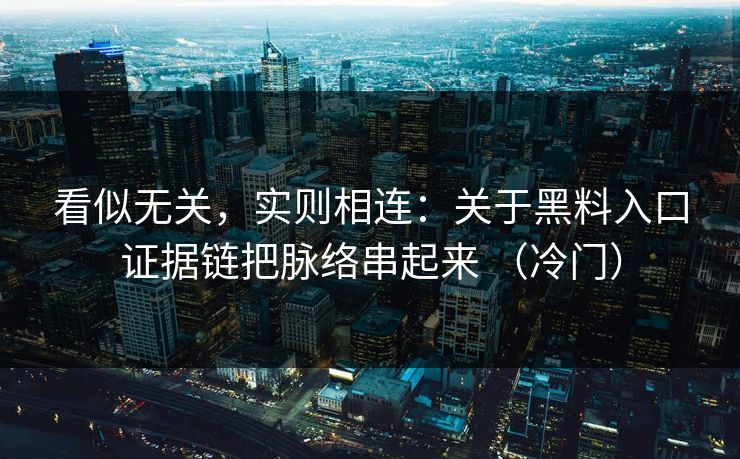 看似无关，实则相连：关于黑料入口证据链把脉络串起来 （冷门）