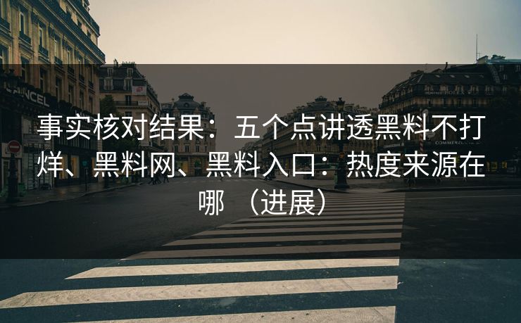 事实核对结果：五个点讲透黑料不打烊、黑料网、黑料入口：热度来源在哪 （进展）
