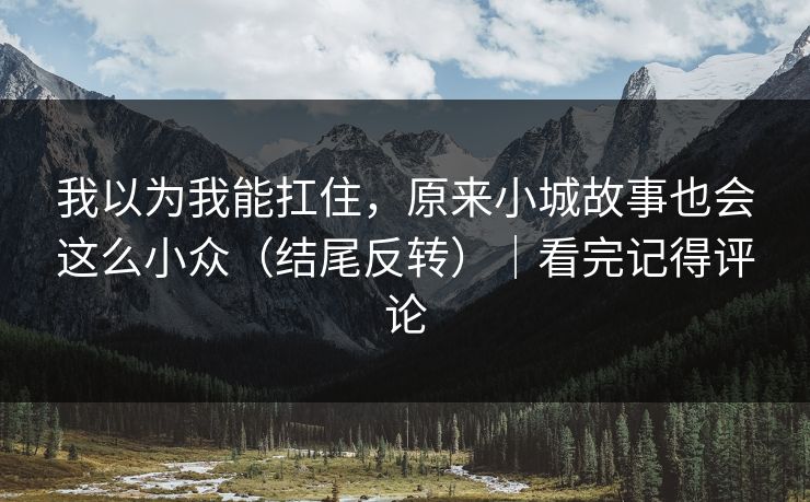 我以为我能扛住，原来小城故事也会这么小众（结尾反转）｜看完记得评论