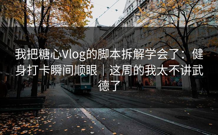 我把糖心Vlog的脚本拆解学会了：健身打卡瞬间顺眼｜这周的我太不讲武德了