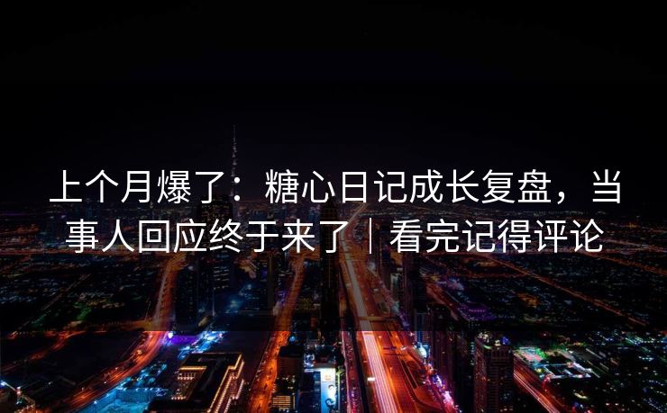 上个月爆了：糖心日记成长复盘，当事人回应终于来了｜看完记得评论