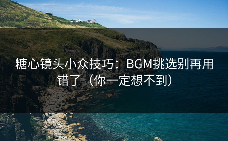 糖心镜头小众技巧：BGM挑选别再用错了（你一定想不到）