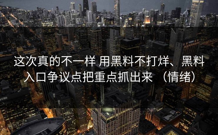 这次真的不一样 用黑料不打烊、黑料入口争议点把重点抓出来 （情绪）