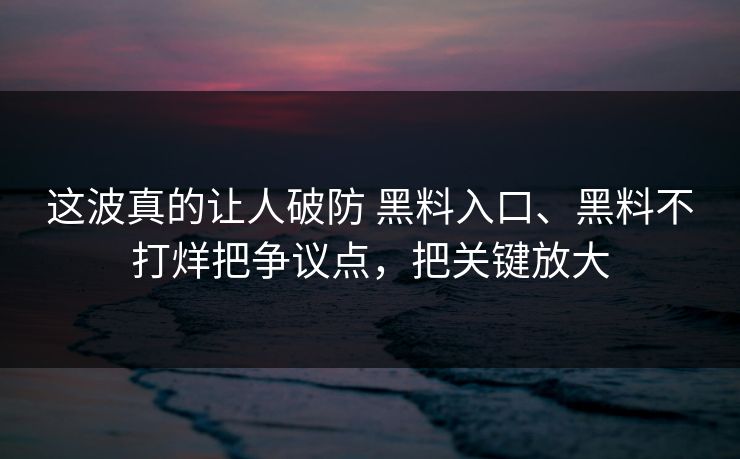 这波真的让人破防 黑料入口、黑料不打烊把争议点，把关键放大