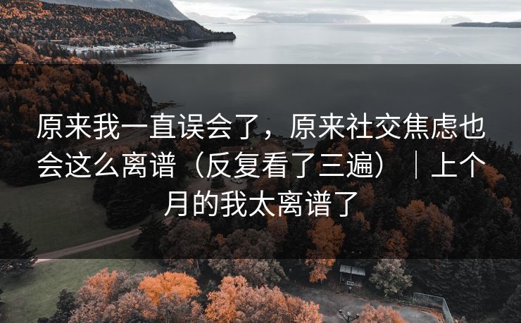 原来我一直误会了，原来社交焦虑也会这么离谱（反复看了三遍）｜上个月的我太离谱了