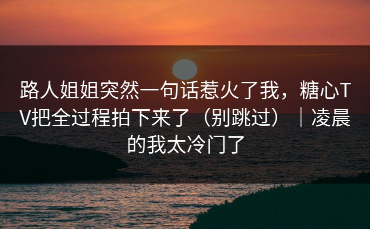 路人姐姐突然一句话惹火了我，糖心TV把全过程拍下来了（别跳过）｜凌晨的我太冷门了