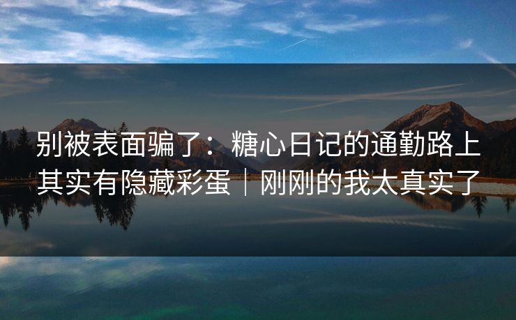 别被表面骗了：糖心日记的通勤路上其实有隐藏彩蛋｜刚刚的我太真实了