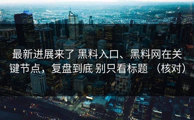 最新进展来了 黑料入口、黑料网在关键节点，复盘到底 别只看标题 （核对）
