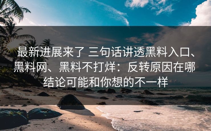 最新进展来了 三句话讲透黑料入口、黑料网、黑料不打烊：反转原因在哪 结论可能和你想的不一样