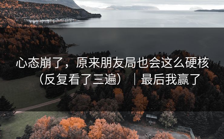 心态崩了，原来朋友局也会这么硬核（反复看了三遍）｜最后我赢了
