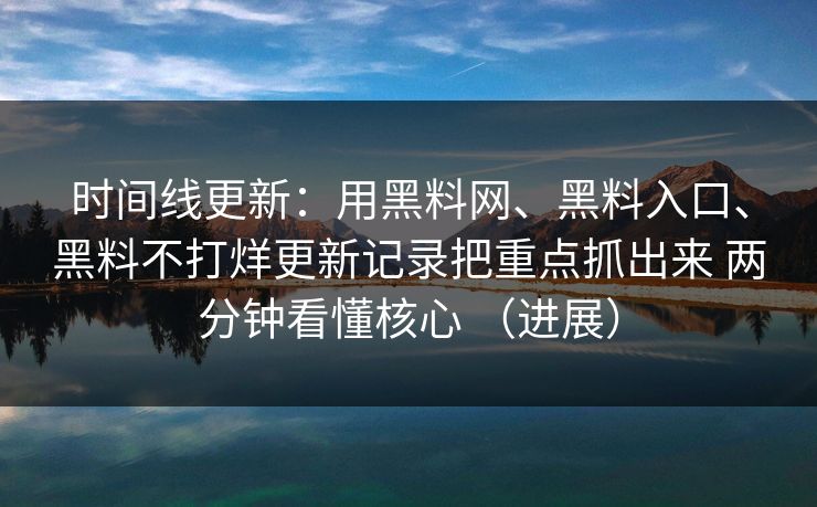 时间线更新：用黑料网、黑料入口、黑料不打烊更新记录把重点抓出来 两分钟看懂核心 （进展）