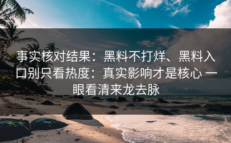 事实核对结果：黑料不打烊、黑料入口别只看热度：真实影响才是核心 一眼看清来龙去脉