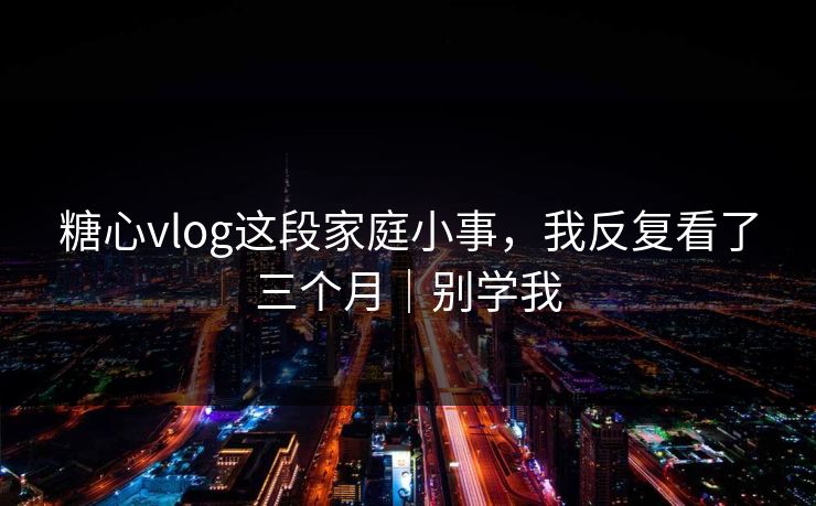 糖心vlog这段家庭小事，我反复看了三个月｜别学我