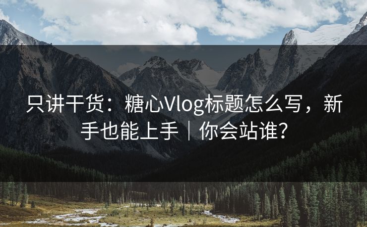 只讲干货：糖心Vlog标题怎么写，新手也能上手｜你会站谁？