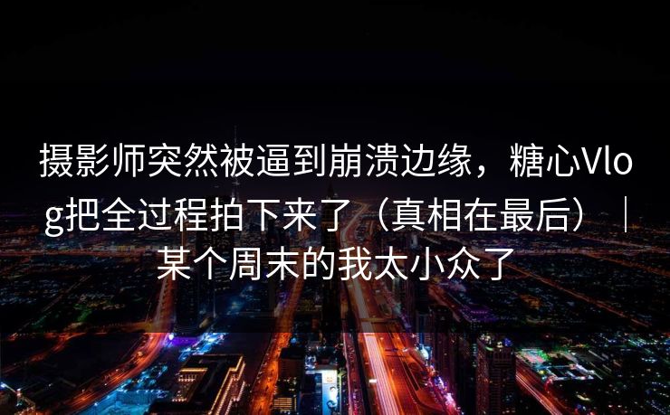 摄影师突然被逼到崩溃边缘，糖心Vlog把全过程拍下来了（真相在最后）｜某个周末的我太小众了