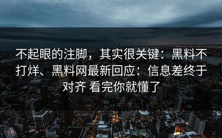 不起眼的注脚，其实很关键：黑料不打烊、黑料网最新回应：信息差终于对齐 看完你就懂了