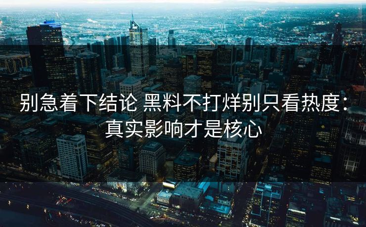 别急着下结论 黑料不打烊别只看热度：真实影响才是核心