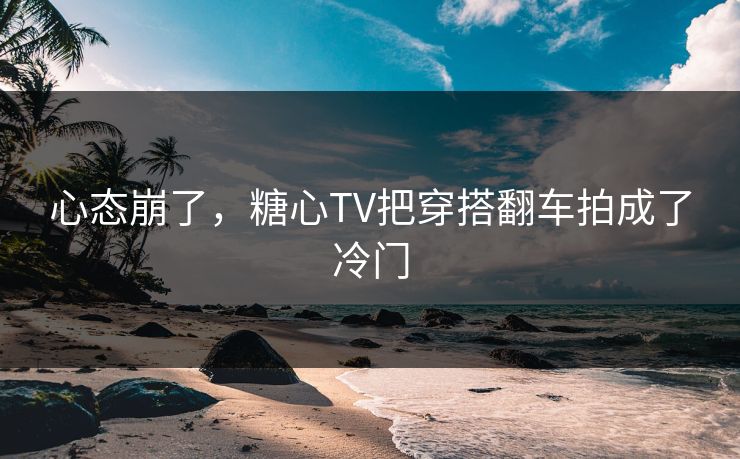 心态崩了，糖心TV把穿搭翻车拍成了冷门