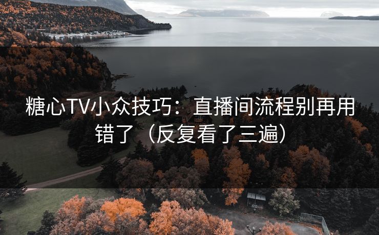 糖心TV小众技巧：直播间流程别再用错了（反复看了三遍）
