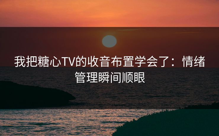 我把糖心TV的收音布置学会了：情绪管理瞬间顺眼