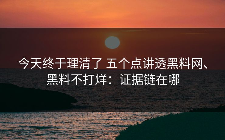 今天终于理清了 五个点讲透黑料网、黑料不打烊：证据链在哪