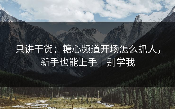 只讲干货：糖心频道开场怎么抓人，新手也能上手｜别学我