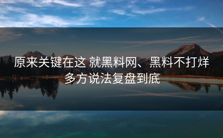 原来关键在这 就黑料网、黑料不打烊多方说法复盘到底