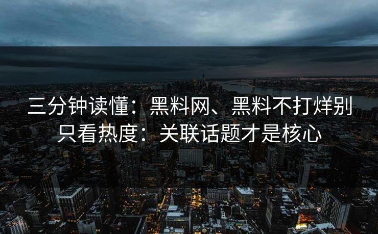 三分钟读懂：黑料网、黑料不打烊别只看热度：关联话题才是核心