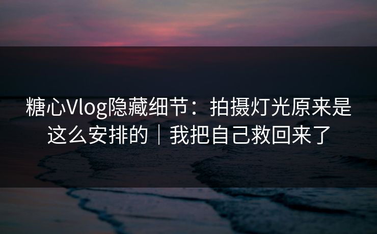 糖心Vlog隐藏细节：拍摄灯光原来是这么安排的｜我把自己救回来了