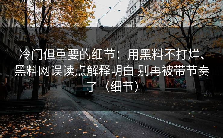 冷门但重要的细节:用黑料不打烊、黑料网误读点解释明白 别再被带节奏了(细节) 冷门但重要的细节:用黑料不打烊、黑料网误读点解释明白 别再被带节奏了(细节)