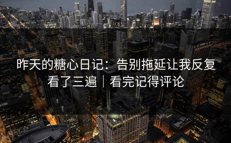 昨天的糖心日记:告别拖延让我反复看了三遍|看完记得评论 昨天的糖心日记:告别拖延让我反复看了三遍|看完记得评论
