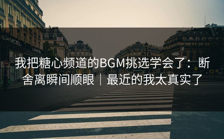 我把糖心频道的BGM挑选学会了：断舍离瞬间顺眼｜最近的我太真实了