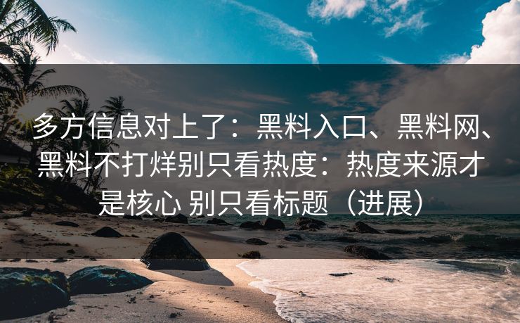 多方信息对上了：黑料入口、黑料网、黑料不打烊别只看热度：热度来源才是核心 别只看标题（进展）